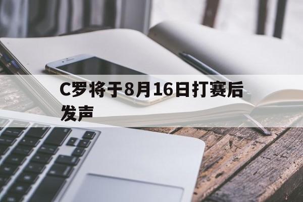 C罗将于8月16日打赛后发声(c罗将于8月16日打赛后发声视频)|