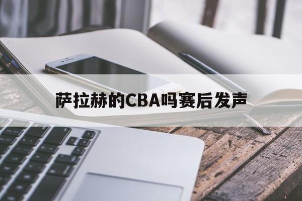 萨拉赫的CBA吗赛后发声的简单介绍 萨拉赫的CBA吗赛后发声的简单介绍